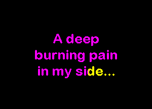 A deep

burning pain
in my side...