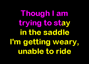 Though I am
trying to stay

in the saddle
I'm getting weary,
unable to ride