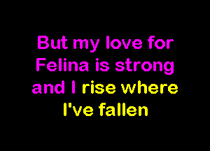 But my love for
Felina is strong

and l rise where
I've fallen