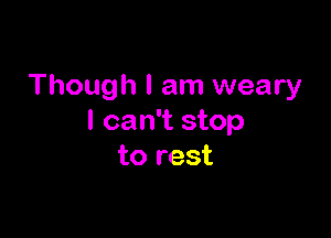Though I am weary

I can't stop
to rest