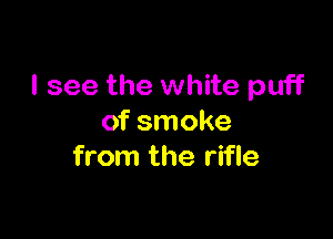 I see the white puff

of smoke
from the rifle