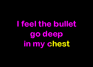 I feel the bullet

go deep
in my chest
