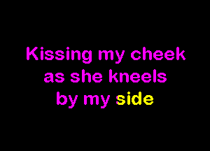 Kissing my cheek

as she kneels
by my side