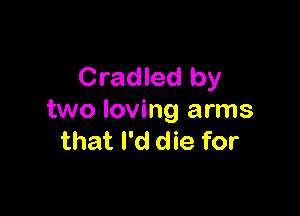 Cradled by

two loving arms
that I'd die for