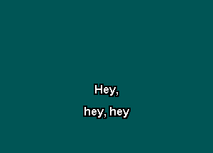Hey,
hey, hey
