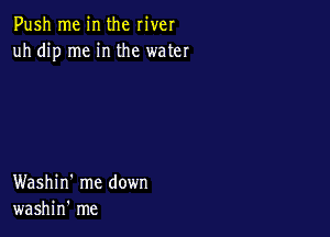 Push me in the river
uh dip me in the water

Washin' me down
washin' me