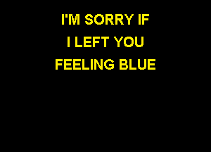 I'M SORRY IF
I LEFT YOU
FEELING BLUE