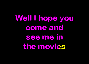 Well I hope you
come and

see me in
the movies