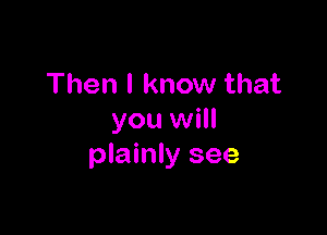 Then I know that

you will
plainly see