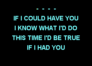 IF I COULD HAVE YOU
I KNOW WHAT I'D DO
THIS TIME I'D BE TRUE
IF I HAD YOU