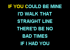 IF YOU COULD BE MINE
I'D WALK THAT
STRAIGHT LINE
THERE'D BE N0

BAD TIMES
IF I HAD YOU