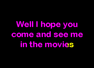Well I hope you

come and see me
in the movies