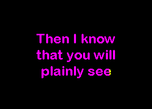 Then I know

that you will
plainly see