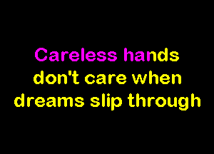 Careless hands

don't care when
dreams slip through