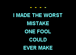 I MADE THE WORST
MISTAKE

ONE FOOL
COULD
EVER MAKE