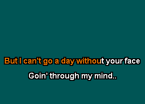 But I can't go a day without your face

Goin' through my mind..