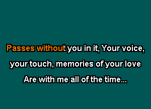 Passes without you in it, Your voice,

your touch, memories of your love

Are with me all ofthe time...