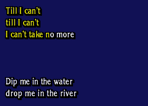 Till I can't
till I can't
I can t take no mom

Dip me in the water
drop me in the river