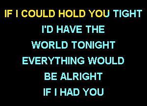 IF I COULD HOLD YOU TIGHT
I'D HAVE THE
WORLD TONIGHT
EVERYTHING WOULD
BE ALRIGHT
IF I HAD YOU