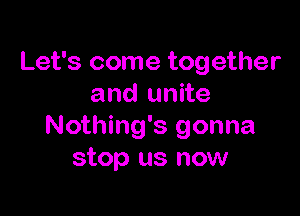 Let's come together
and unite

Nothing's gonna
stop us now