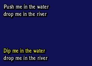 Push me in the water
drop me in the river

Dip me in the water
drop me in the river