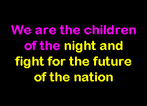 We are the children
of the night and

fight for the future
of the nation