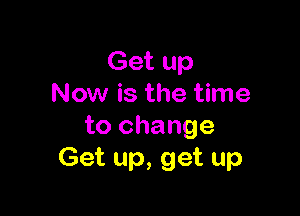 Get up
Now is the time

to change
Get up, get up