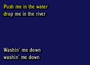 Push me in the water
drop me in the river

Washin' me down
washin' me down
