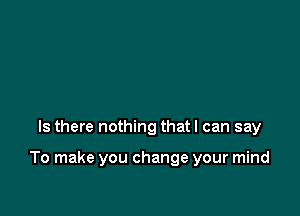 Is there nothing that I can say

To make you change your mind