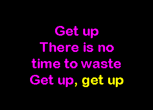 Get up
There is no

time to waste
Get up, get up