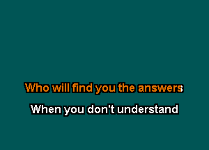 Who will fund you the answers

When you don't understand