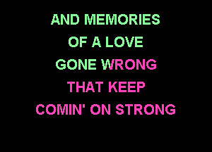 AND MEMORIES
OF A LOVE
GONE WRONG

THAT KEEP
COMIN' 0N STRONG