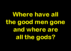 Where have all
the good men gone

and where are
all the gods?