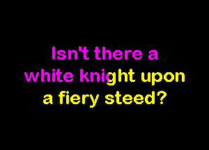 Isn't there a

white knight upon
a fiery steed?