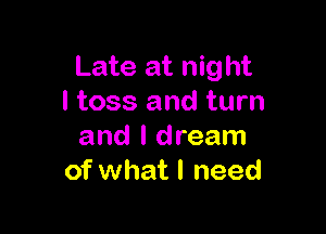 Late at night
I toss and turn

and I dream
of what I need