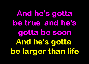 And he's gotta
be true and he's

gotta be soon

And he's gotta
be larger than life