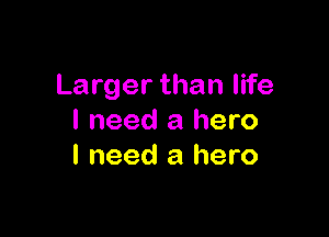 Larger than life

I need a hero
I need a hero