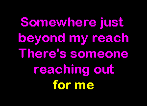 Somewhere just
beyond my reach

There's someone
reaching out
for me