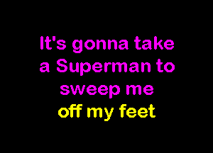 It's gonna take
a Superman to

sweep me
off my feet