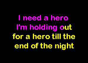 I need a hero
I'm holding out

for a hero till the
end of the night