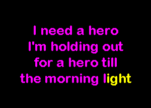 I need a hero
I'm holding out

for a hero till
the morning light