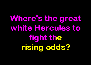 Where's the great
white Hercules to

fight the
rising odds?