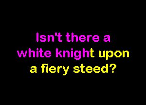 Isn't there a

white knight upon
a fiery steed?