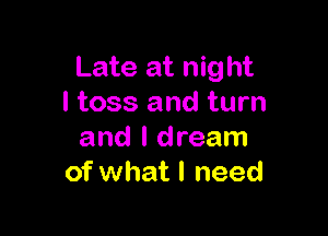 Late at night
I toss and turn

and I dream
of what I need