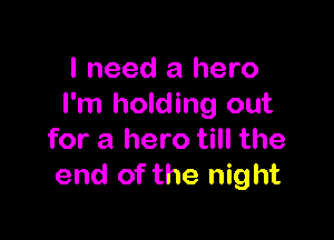 I need a hero
I'm holding out

for a hero till the
end of the night