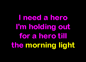 I need a hero
I'm holding out

for a hero till
the morning light