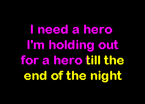 I need a hero
I'm holding out

for a hero till the
end of the night