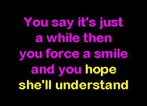 You say it's just
a while then

you force a smile
and you hope
she'll understand