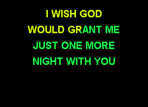 I WISH GOD
WOULD GRANT ME
JUST ONE MORE

NIGHT WITH YOU