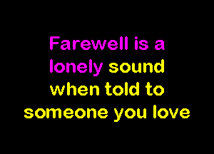 Farewell is a
lonely sound

when told to
someone you love